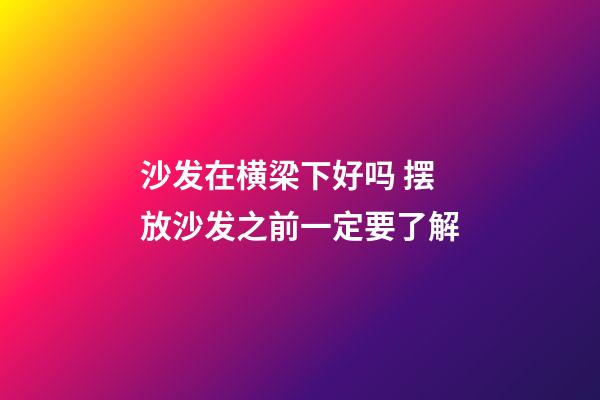 沙发在横梁下好吗 摆放沙发之前一定要了解